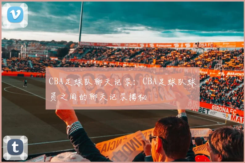 CBA足球队聊天记录：CBA足球队球员之间的聊天记录揭秘