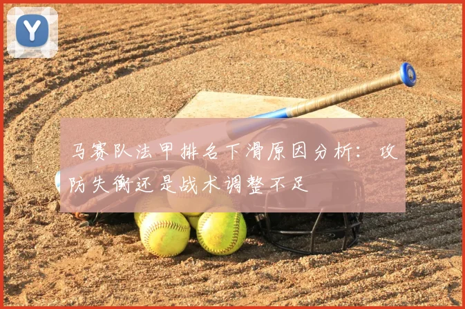 马赛队法甲排名下滑原因分析：攻防失衡还是战术调整不足
