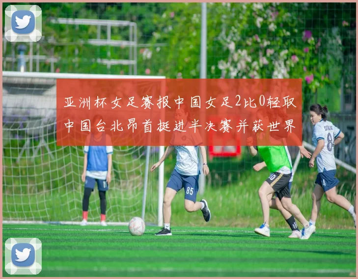 亚洲杯女足赛报中国女足2比0轻取中国台北昂首挺进半决赛并获世界杯入场券