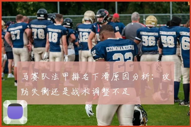 马赛队法甲排名下滑原因分析:攻防失衡还是战术调整不足