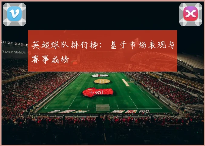 英超球队排行榜：基于市场表现与赛事成绩