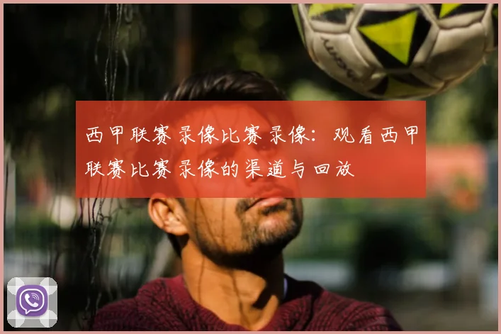 西甲联赛录像比赛录像:观看西甲联赛比赛录像的渠道与回放