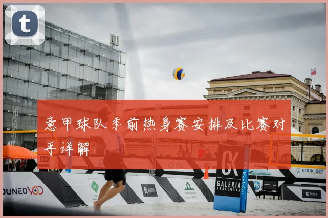 意甲球队季前热身赛安排及比赛对手详解