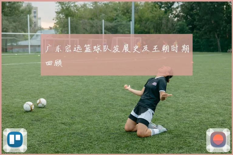 广东宏远篮球队发展史及王朝时期回顾