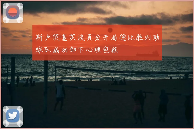 斯卢茨基笑谈负分开局德比胜利助球队成功卸下心理包袱