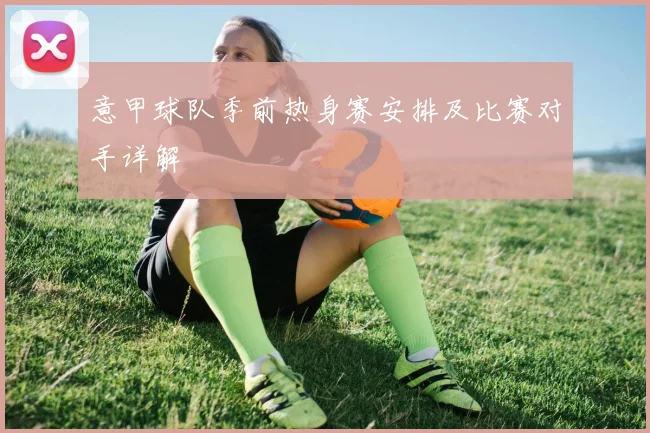 意甲球队季前热身赛安排及比赛对手详解